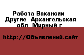 Работа Вакансии - Другие. Архангельская обл.,Мирный г.